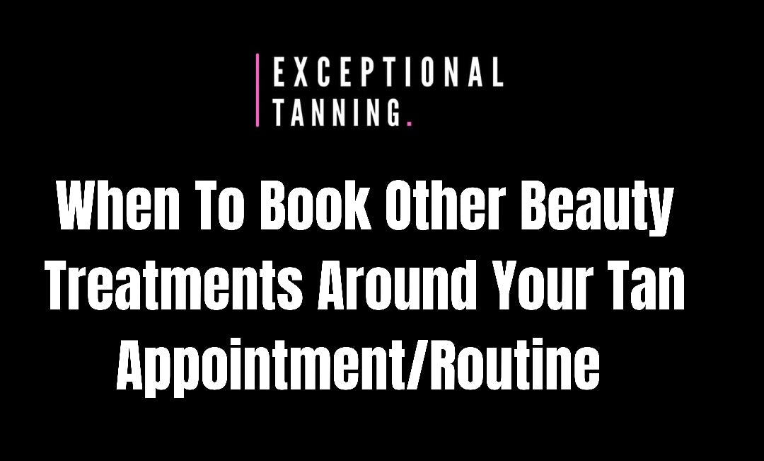 When To Book Other Beauty Treatments Around Your Tan Appointments/Routine